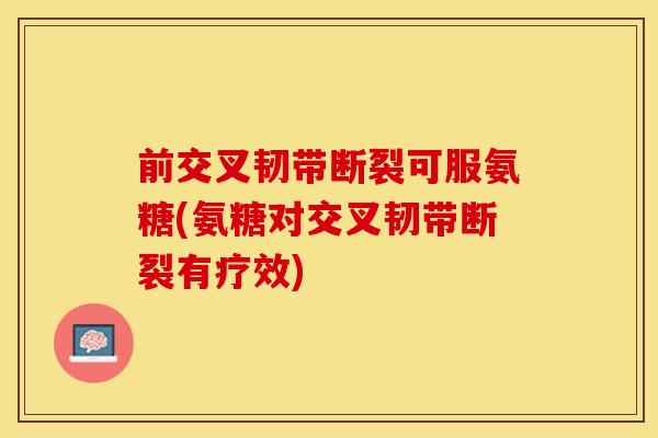 前交叉韧带断裂可服氨糖(氨糖对交叉韧带断裂有疗效)