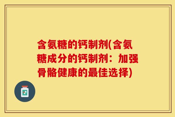 含氨糖的钙制剂(含氨糖成分的钙制剂：加强骨骼健康的最佳选择)