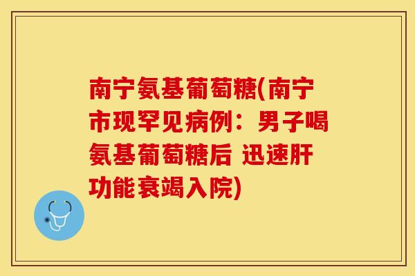 南宁氨基葡萄糖(南宁市现罕见病例：男子喝氨基葡萄糖后 迅速肝功能衰竭入院)