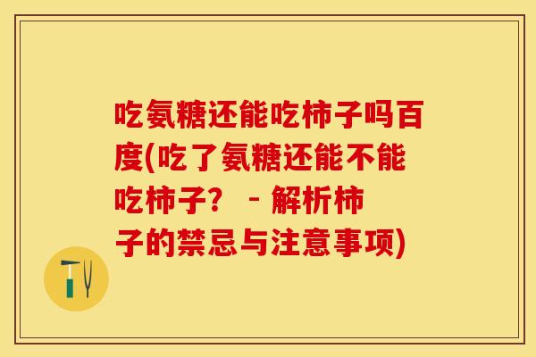 吃氨糖还能吃柿子吗百度(吃了氨糖还能不能吃柿子? - 解析柿子的禁忌与注意事项) 吃氨糖还能吃柿子吗百度(吃了氨糖还能不能吃柿子? - 解析柿子的禁忌与注意事项)