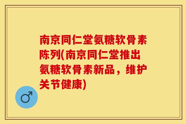 南京同仁堂氨糖软骨素陈列(南京同仁堂推出氨糖软骨素新品，维护关节健康)