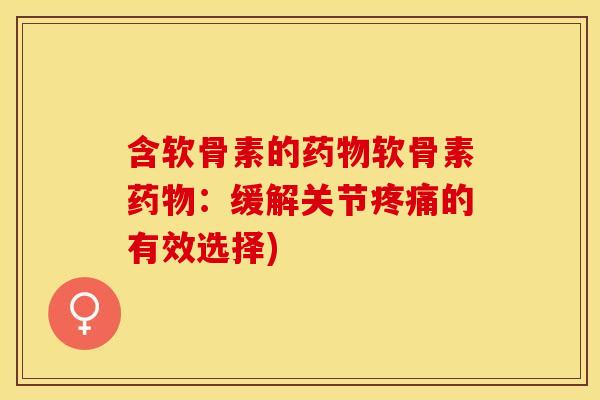 含软骨素的药物软骨素药物：缓解关节疼痛的有效选择)
