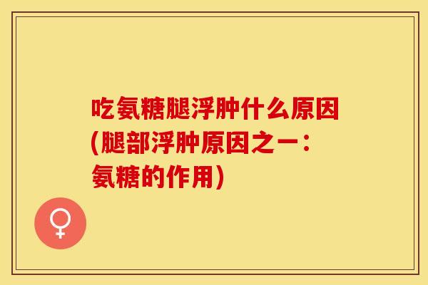 吃氨糖腿浮肿什么原因(腿部浮肿原因之一:氨糖的作用) 吃氨糖腿浮肿什么原因(腿部浮肿原因之一:氨糖的作用)