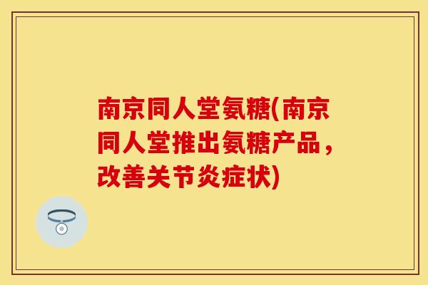 南京同人堂氨糖(南京同人堂推出氨糖产品，改善关节炎症状)