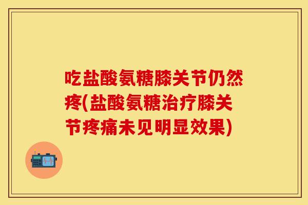 吃盐酸氨糖膝关节仍然疼(盐酸氨糖治疗膝关节疼痛未见明显效果)