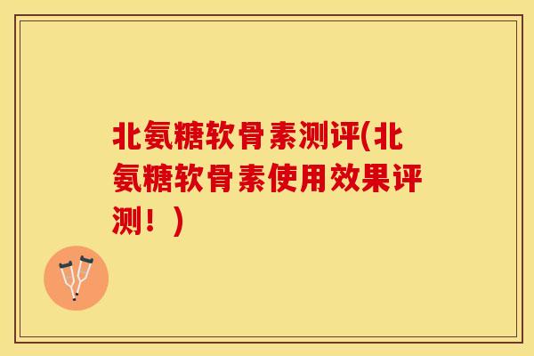 北氨糖软骨素测评(北氨糖软骨素使用效果评测！)
