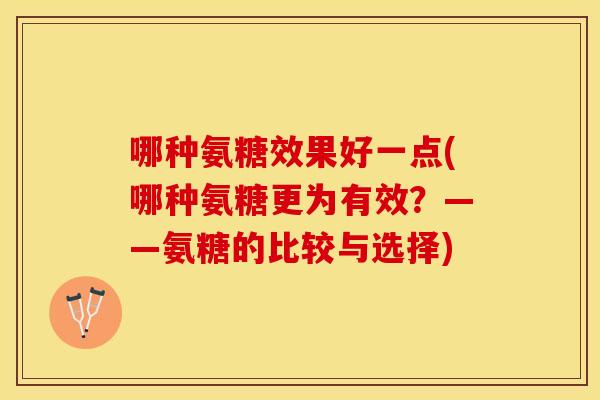 哪种氨糖效果好一点(哪种氨糖更为有效?——氨糖的比较与选择) 哪种氨糖效果好一点(哪种氨糖更为有效?——氨糖的比较与选择)