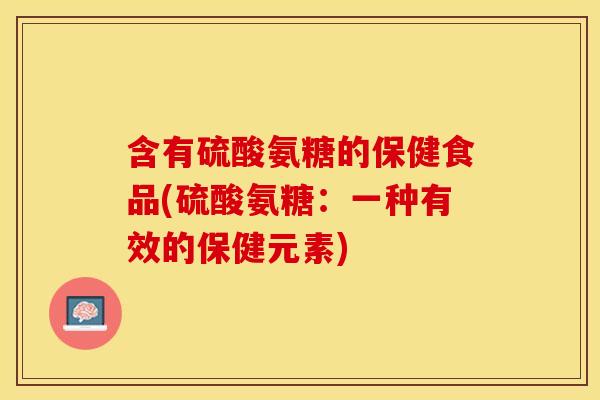 含有硫酸氨糖的保健食品(硫酸氨糖：一种有效的保健元素)