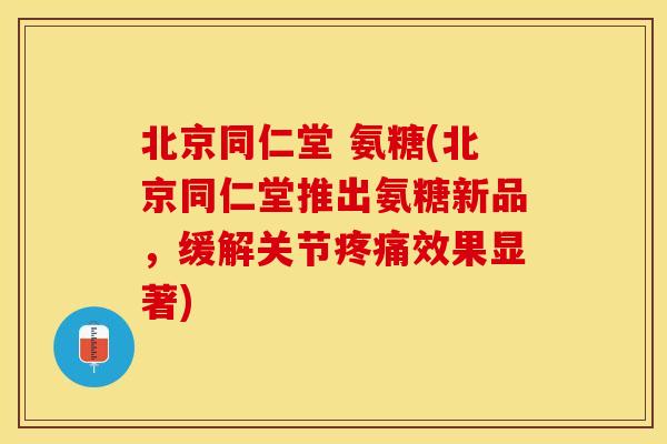 北京同仁堂 氨糖(北京同仁堂推出氨糖新品，缓解关节疼痛效果显著)