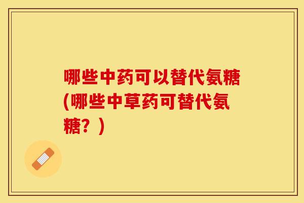 哪些可以替代氨糖(哪些中草药可替代氨糖?) 哪些可以替代氨糖(哪些中草药可替代氨糖?)