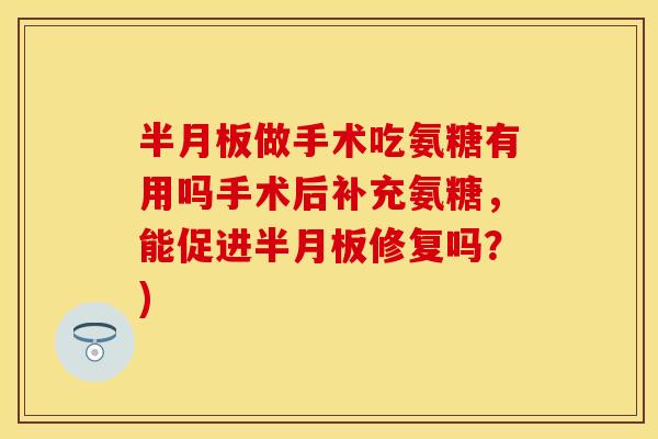 做手术吃氨糖有用吗手术后补充氨糖，能促进修复吗？)
