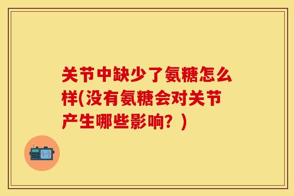 关节中缺少了氨糖怎么样(没有氨糖会对关节产生哪些影响？)