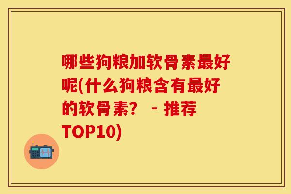 哪些狗粮加软骨素最好呢(什么狗粮含有最好的软骨素？ - 推荐TOP10)
