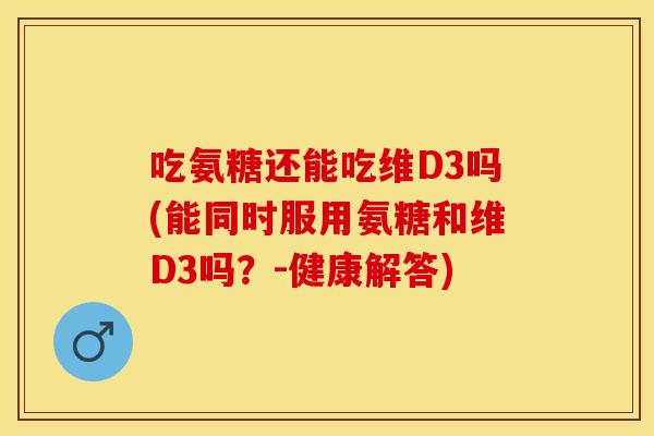 吃氨糖还能吃维D3吗(能同时服用氨糖和维D3吗？-健康解答)