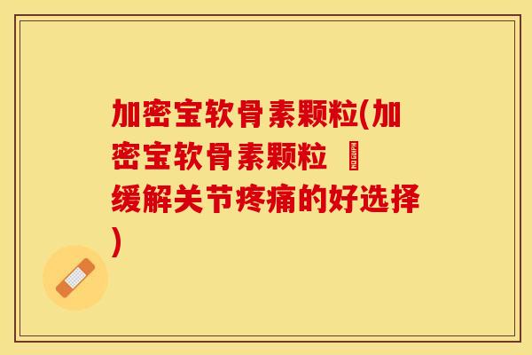 加密宝软骨素颗粒(加密宝软骨素颗粒 – 缓解关节疼痛的好选择)