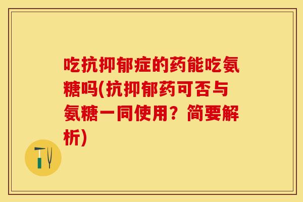 吃抗症的药能吃氨糖吗(抗药可否与氨糖一同使用?简要解析) 吃抗症的药能吃氨糖吗(抗药可否与氨糖一同使用?简要解析)