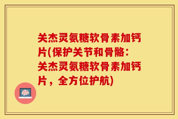 关杰灵氨糖软骨素加钙片(保护关节和骨骼：关杰灵氨糖软骨素加钙片，全方位护航)