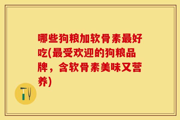 哪些狗粮加软骨素好吃(受欢迎的狗粮品牌,含软骨素美味又营养) 哪些狗粮加软骨素好吃(受欢迎的狗粮品牌,含软骨素美味又营养)