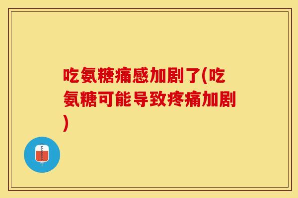 吃氨糖痛感加剧了(吃氨糖可能导致加剧)