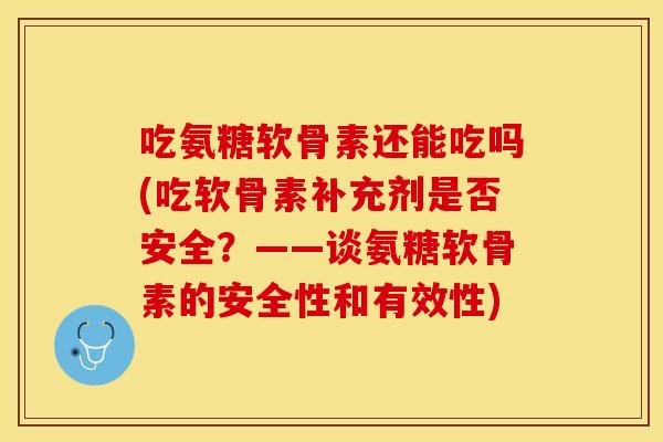 吃氨糖软骨素还能吃吗(吃软骨素补充剂是否安全？——谈氨糖软骨素的安全性和有效性)