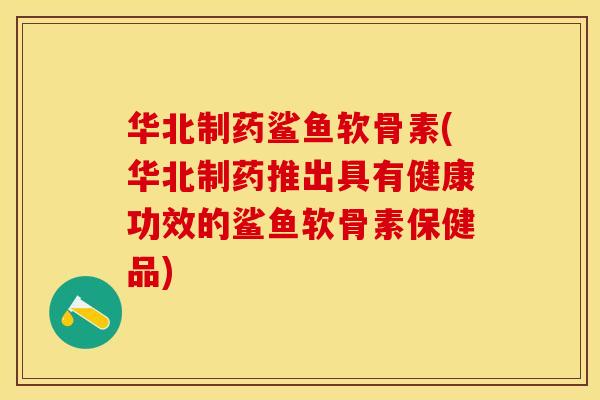 华北制药鲨鱼软骨素(华北制药推出具有健康功效的鲨鱼软骨素保健品)
