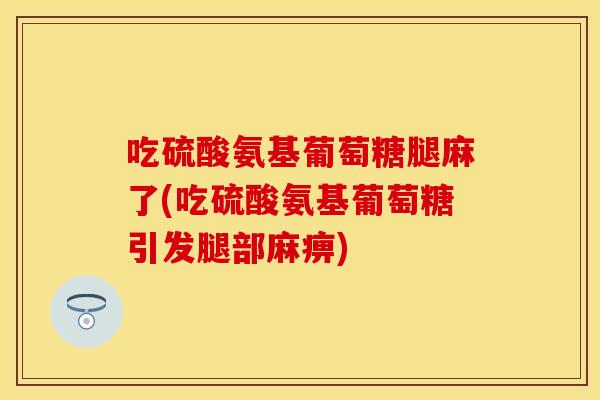 吃硫酸氨基葡萄糖腿麻了(吃硫酸氨基葡萄糖引发腿部麻痹)