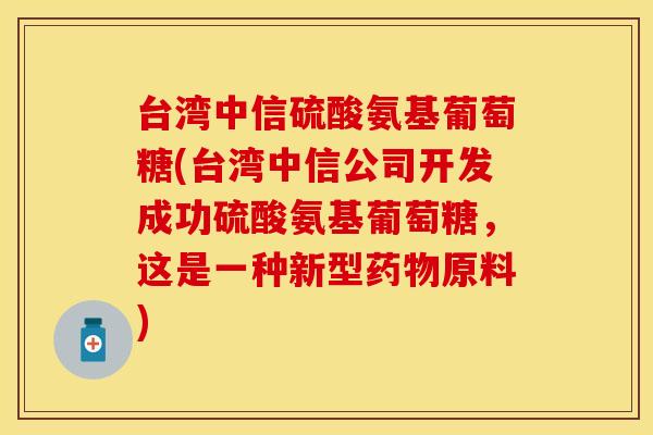 台湾中信硫酸氨基葡萄糖(台湾中信公司开发成功硫酸氨基葡萄糖，这是一种新型药物原料)