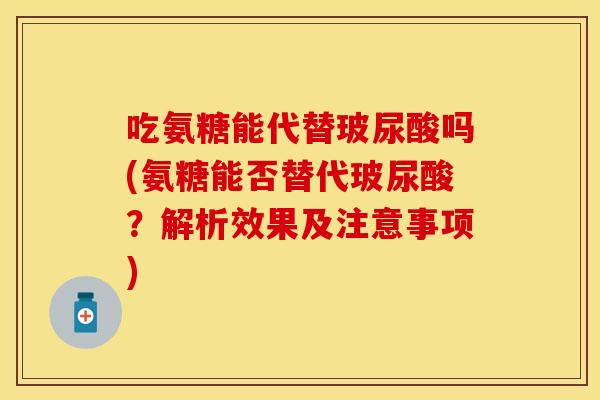 吃氨糖能代替玻尿酸吗(氨糖能否替代玻尿酸？解析效果及注意事项)