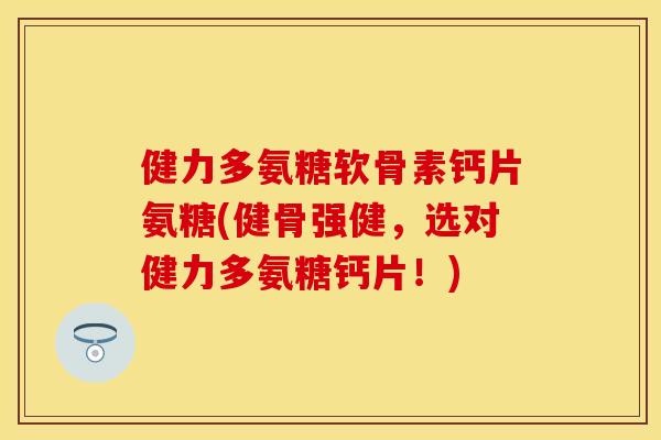 健力多氨糖软骨素钙片氨糖(健骨强健，选对健力多氨糖钙片！)