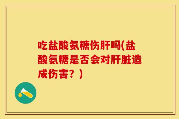 吃盐酸氨糖伤肝吗(盐酸氨糖是否会对肝脏造成伤害？)
