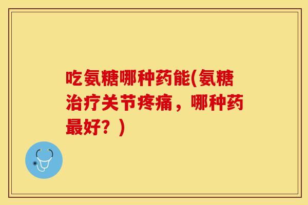 吃氨糖哪种药能(氨糖治疗关节疼痛，哪种药最好？)