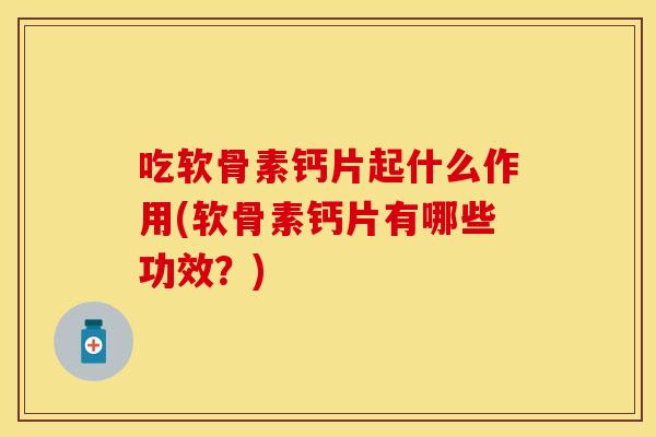 吃软骨素钙片起什么作用(软骨素钙片有哪些功效？)