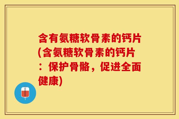 含有氨糖软骨素的钙片(含氨糖软骨素的钙片:保护骨骼,促进全面健康) 含有氨糖软骨素的钙片(含氨糖软骨素的钙片:保护骨骼,促进全面健康)