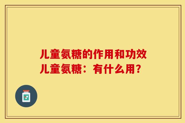 儿童氨糖的作用和功效儿童氨糖：有什么用？