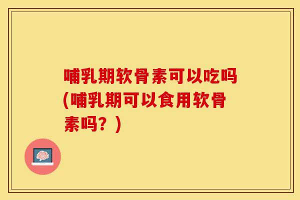 哺乳期软骨素可以吃吗(哺乳期可以食用软骨素吗?) 哺乳期软骨素可以吃吗(哺乳期可以食用软骨素吗?)