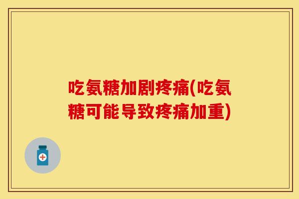 吃氨糖加剧疼痛(吃氨糖可能导致疼痛加重)
