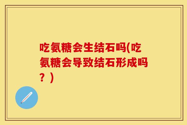 吃氨糖会生结石吗(吃氨糖会导致结石形成吗？)