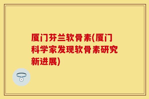 厦门芬兰软骨素(厦门科学家发现软骨素研究新进展)