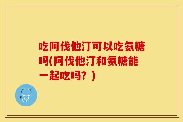 吃阿伐他汀可以吃氨糖吗(阿伐他汀和氨糖能一起吃吗？)