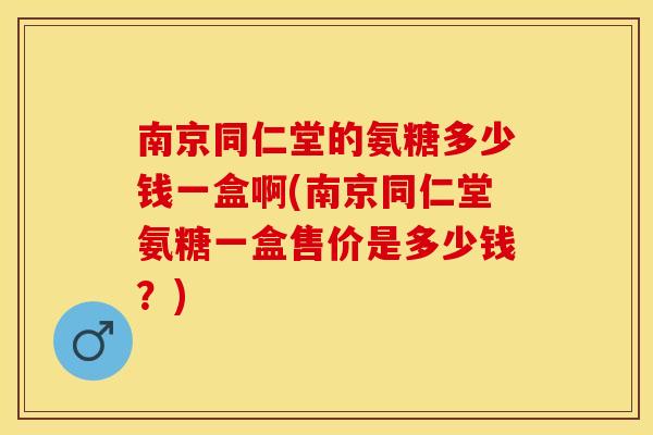 南京同仁堂的氨糖多少钱一盒啊(南京同仁堂氨糖一盒售价是多少钱？)