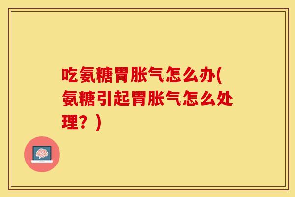 吃氨糖胃胀气怎么办(氨糖引起胃胀气怎么处理？)
