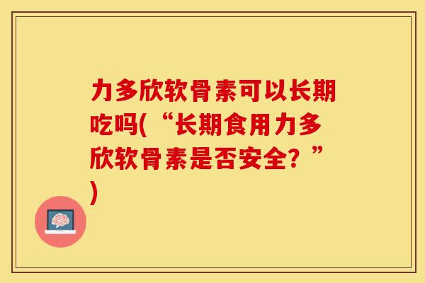 力多欣软骨素可以长期吃吗(“长期食用力多欣软骨素是否安全？”)