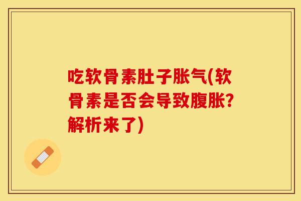 吃软骨素肚子胀气(软骨素是否会导致腹胀？解析来了)