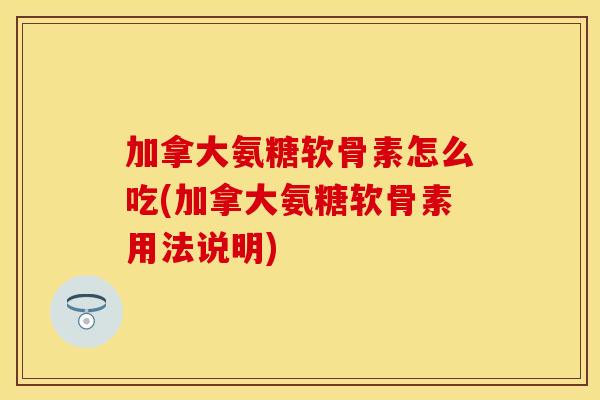 加拿大氨糖软骨素怎么吃(加拿大氨糖软骨素用法说明)