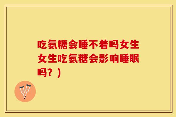 吃氨糖会睡不着吗女生女生吃氨糖会影响睡眠吗？)