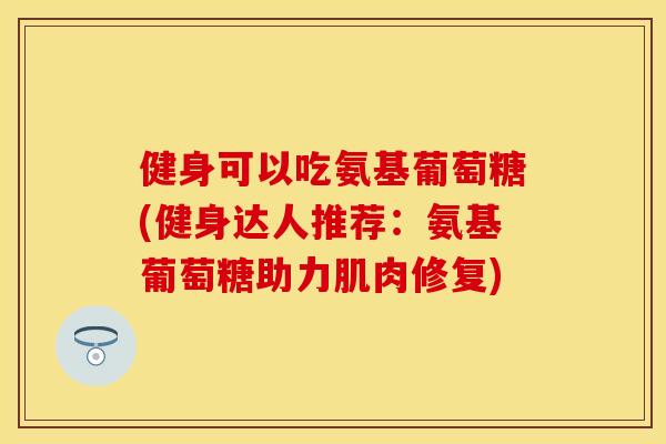 健身可以吃氨基葡萄糖(健身达人推荐：氨基葡萄糖助力肌肉修复)