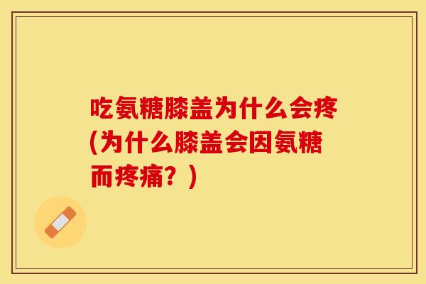 吃氨糖膝盖为什么会疼(为什么膝盖会因氨糖而疼痛？)