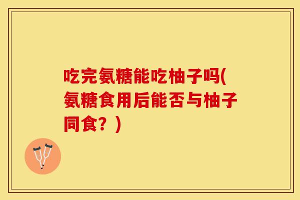 吃完氨糖能吃柚子吗(氨糖食用后能否与柚子同食？)