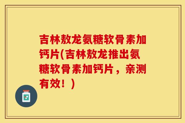 吉林敖龙氨糖软骨素加钙片(吉林敖龙推出氨糖软骨素加钙片，亲测有效！)