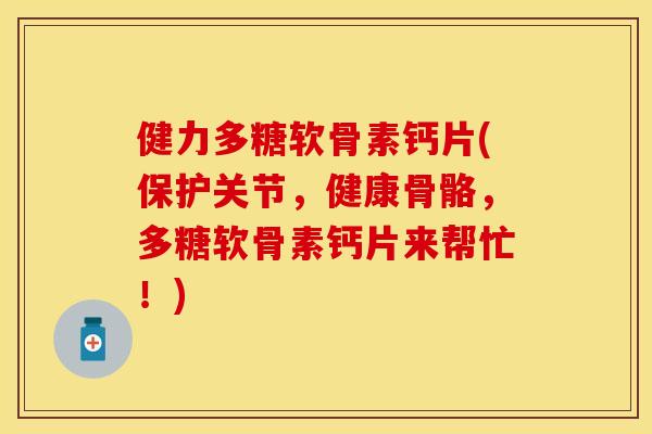 健力多糖软骨素钙片(保护关节，健康骨骼，多糖软骨素钙片来帮忙！)